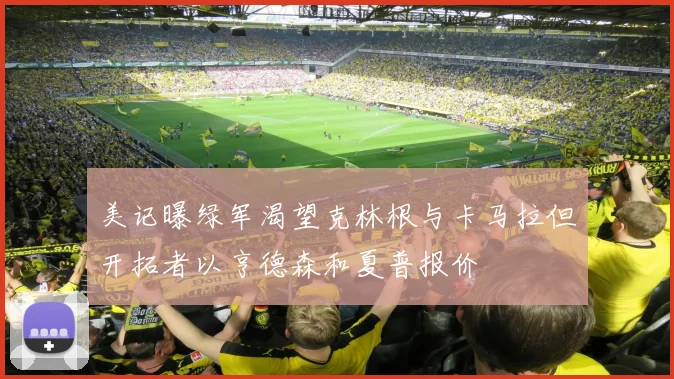 美记曝绿军渴望克林根与卡马拉但开拓者以亨德森和夏普报价