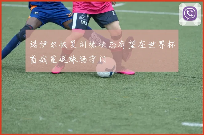 诺伊尔恢复训练状态有望在世界杯首战重返球场守门